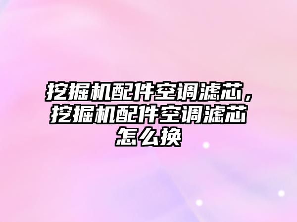 挖掘機配件空調濾芯，挖掘機配件空調濾芯怎么換