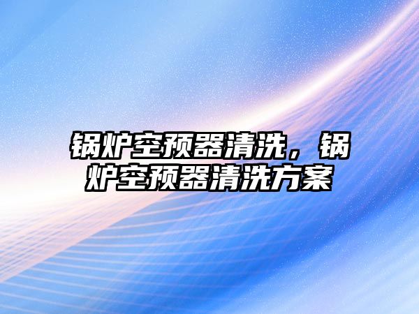 鍋爐空預器清洗，鍋爐空預器清洗方案