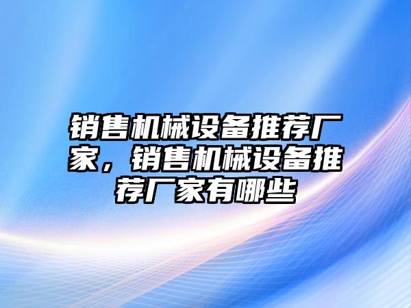 銷售機械設(shè)備推薦廠家，銷售機械設(shè)備推薦廠家有哪些