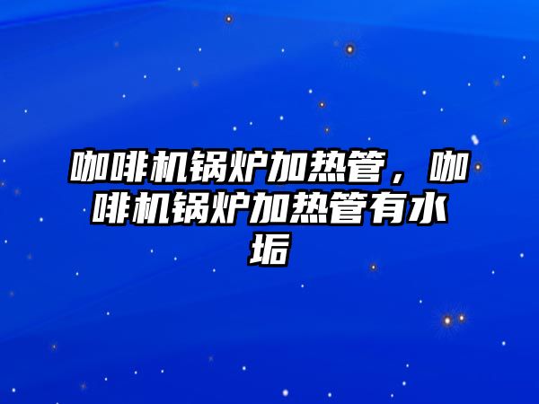 咖啡機鍋爐加熱管，咖啡機鍋爐加熱管有水垢