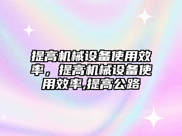 提高機(jī)械設(shè)備使用效率，提高機(jī)械設(shè)備使用效率,提高公路