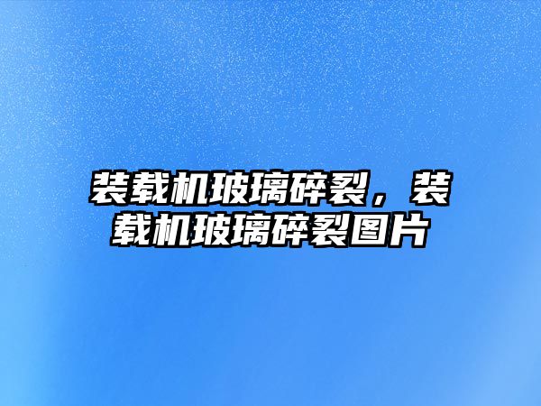 裝載機玻璃碎裂，裝載機玻璃碎裂圖片