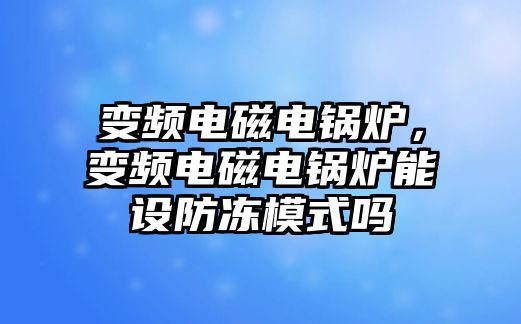 變頻電磁電鍋爐，變頻電磁電鍋爐能設防凍模式嗎