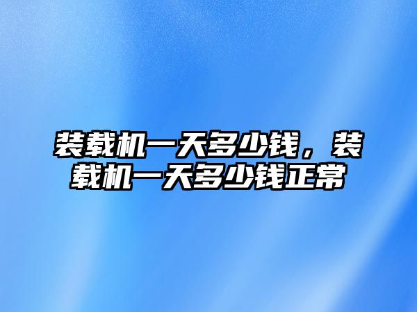 裝載機一天多少錢，裝載機一天多少錢正常