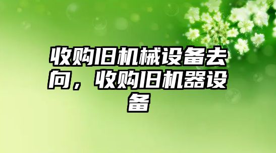 收購舊機械設備去向，收購舊機器設備