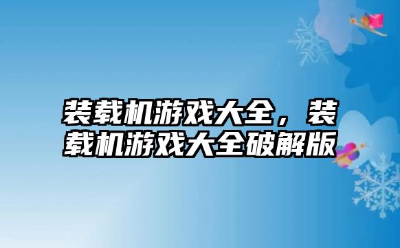 裝載機游戲大全，裝載機游戲大全破解版