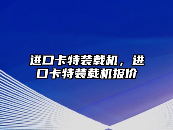 進(jìn)口卡特裝載機(jī)，進(jìn)口卡特裝載機(jī)報(bào)價(jià)