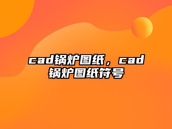 cad鍋爐圖紙，cad鍋爐圖紙符號