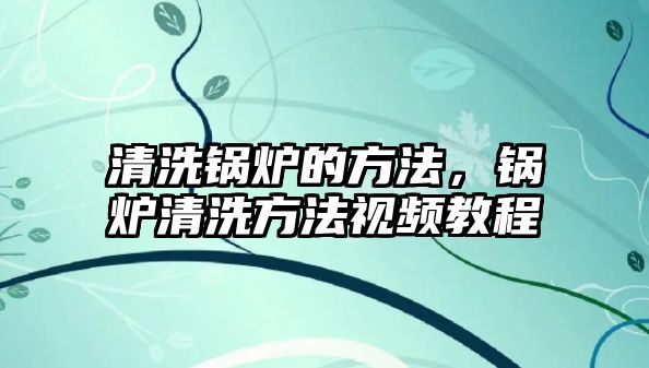 清洗鍋爐的方法，鍋爐清洗方法視頻教程