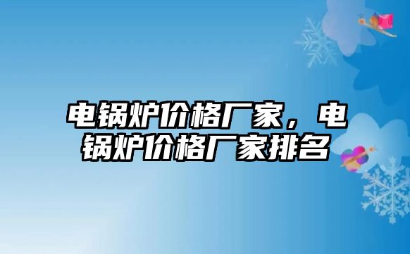 電鍋爐價格廠家，電鍋爐價格廠家排名