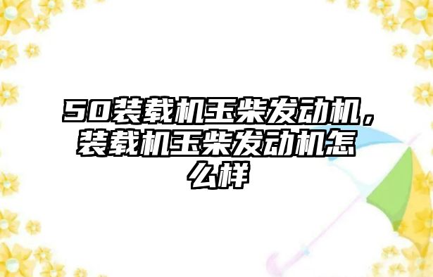 50裝載機(jī)玉柴發(fā)動機(jī)，裝載機(jī)玉柴發(fā)動機(jī)怎么樣