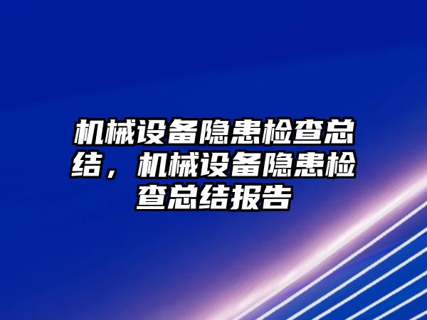 機(jī)械設(shè)備隱患檢查總結(jié)，機(jī)械設(shè)備隱患檢查總結(jié)報告