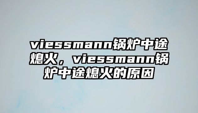 viessmann鍋爐中途熄火，viessmann鍋爐中途熄火的原因