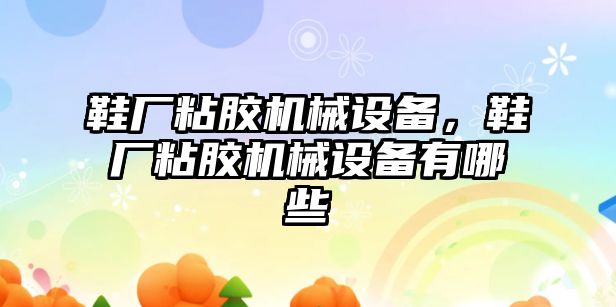 鞋廠粘膠機械設備，鞋廠粘膠機械設備有哪些