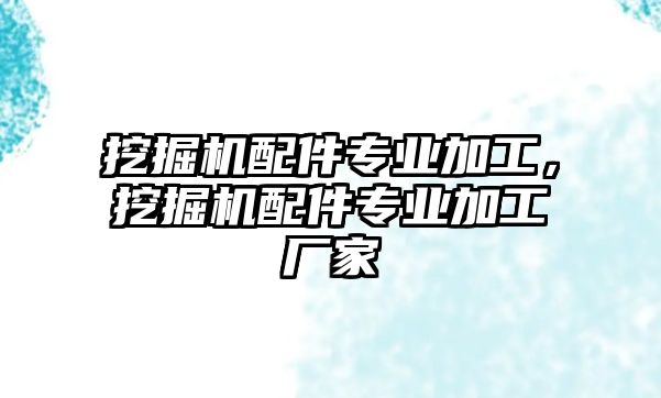 挖掘機(jī)配件專業(yè)加工，挖掘機(jī)配件專業(yè)加工廠家