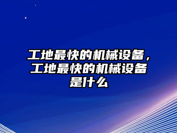 工地最快的機械設備，工地最快的機械設備是什么