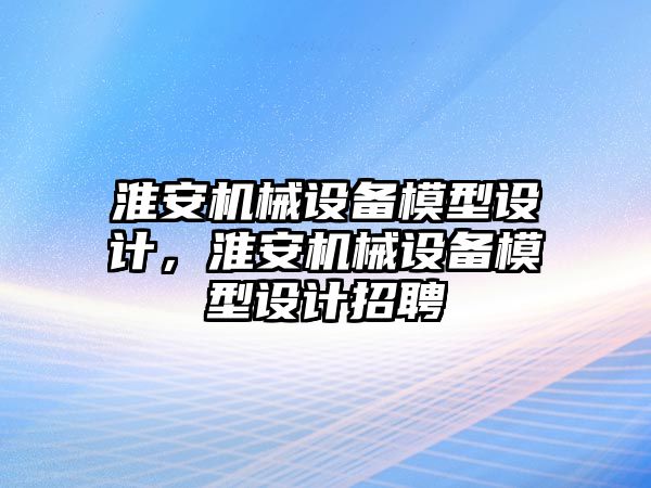 淮安機械設備模型設計，淮安機械設備模型設計招聘