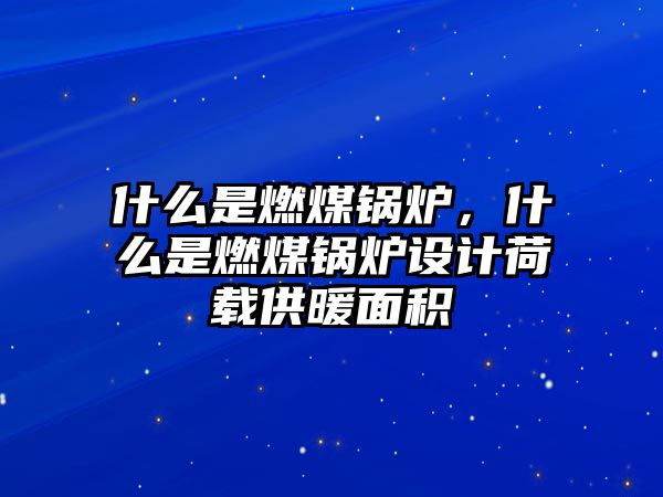 什么是燃煤鍋爐，什么是燃煤鍋爐設(shè)計荷載供暖面積