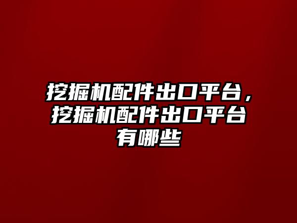 挖掘機配件出口平臺，挖掘機配件出口平臺有哪些