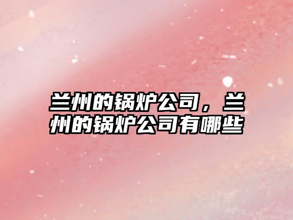 蘭州的鍋爐公司，蘭州的鍋爐公司有哪些