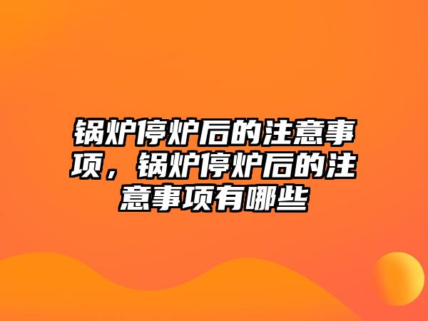 鍋爐停爐后的注意事項，鍋爐停爐后的注意事項有哪些