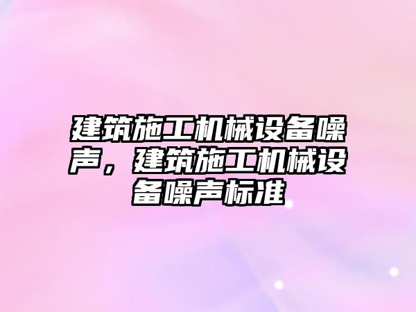 建筑施工機械設備噪聲，建筑施工機械設備噪聲標準