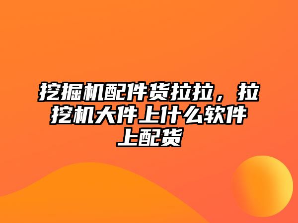 挖掘機配件貨拉拉，拉挖機大件上什么軟件上配貨