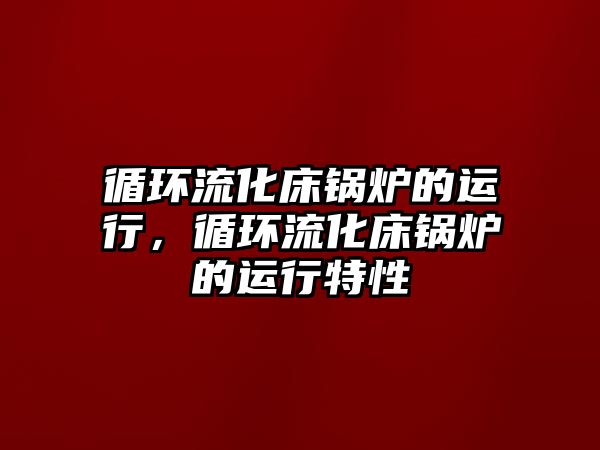 循環(huán)流化床鍋爐的運行，循環(huán)流化床鍋爐的運行特性