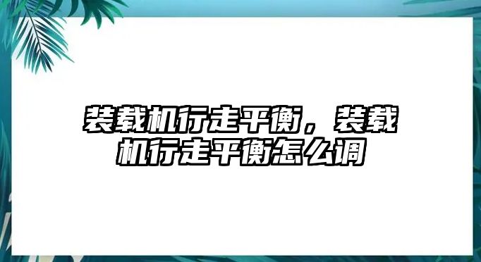 裝載機行走平衡，裝載機行走平衡怎么調