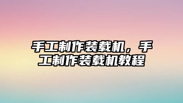 手工制作裝載機，手工制作裝載機教程