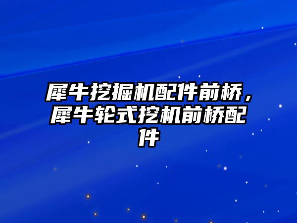 犀牛挖掘機配件前橋，犀牛輪式挖機前橋配件