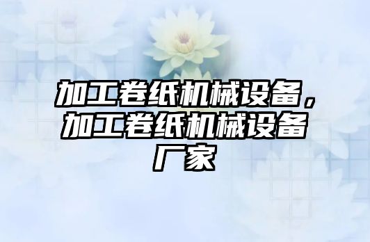 加工卷紙機械設(shè)備，加工卷紙機械設(shè)備廠家