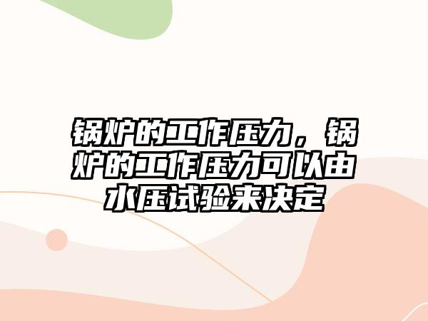 鍋爐的工作壓力，鍋爐的工作壓力可以由水壓試驗(yàn)來決定