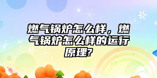 燃氣鍋爐怎么樣，燃氣鍋爐怎么樣的運行原理?