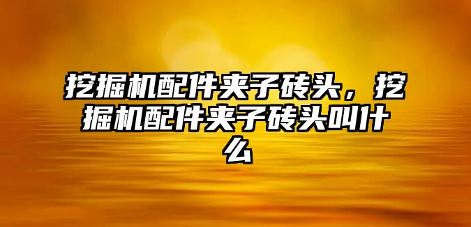 挖掘機配件夾子磚頭，挖掘機配件夾子磚頭叫什么