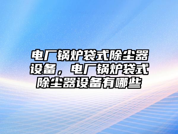 電廠鍋爐袋式除塵器設備，電廠鍋爐袋式除塵器設備有哪些