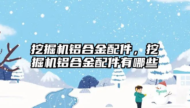 挖掘機鋁合金配件，挖掘機鋁合金配件有哪些