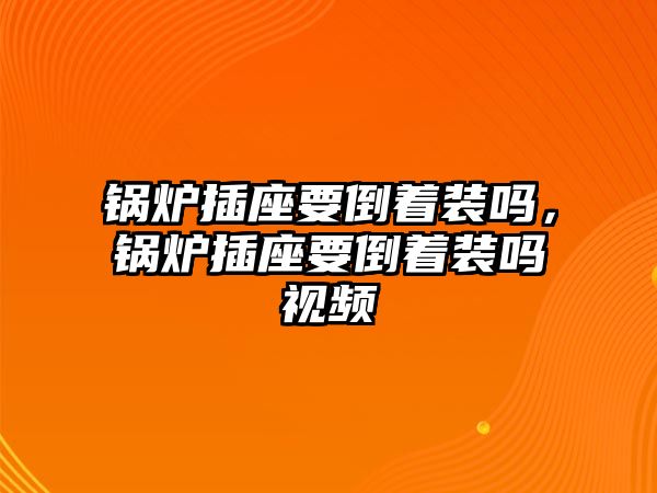 鍋爐插座要倒著裝嗎，鍋爐插座要倒著裝嗎視頻