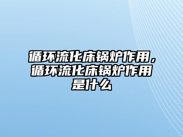 循環流化床鍋爐作用，循環流化床鍋爐作用是什么