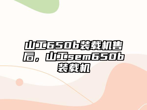 山工650b裝載機售后，山工sem650b裝載機