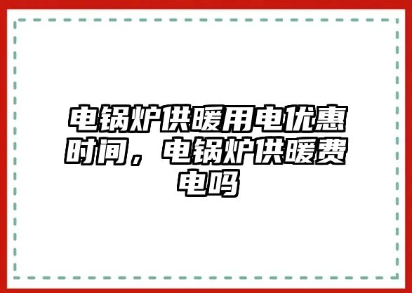 電鍋爐供暖用電優惠時間，電鍋爐供暖費電嗎