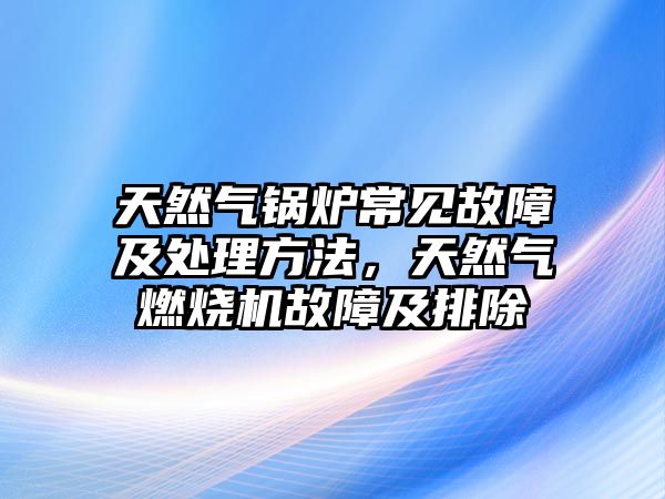 天然氣鍋爐常見(jiàn)故障及處理方法，天然氣燃燒機(jī)故障及排除