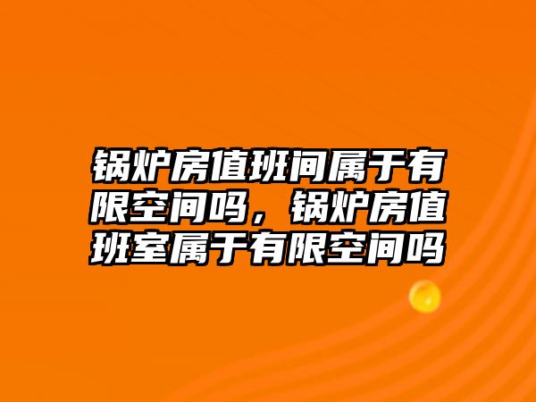 鍋爐房值班間屬于有限空間嗎，鍋爐房值班室屬于有限空間嗎