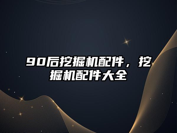 90后挖掘機配件，挖掘機配件大全