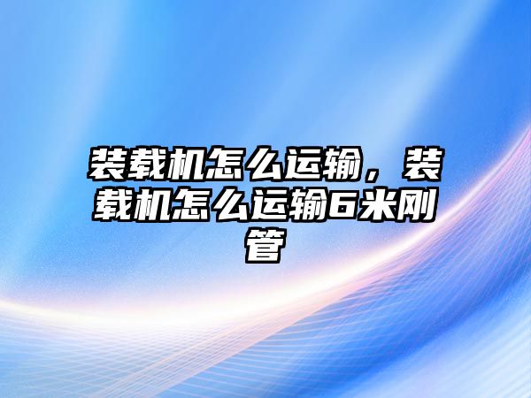 裝載機(jī)怎么運(yùn)輸，裝載機(jī)怎么運(yùn)輸6米剛管