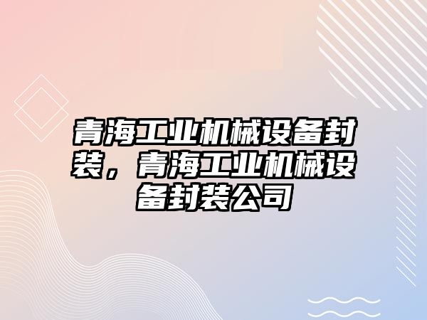 青海工業機械設備封裝，青海工業機械設備封裝公司