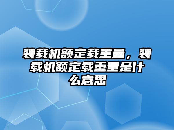 裝載機額定載重量，裝載機額定載重量是什么意思