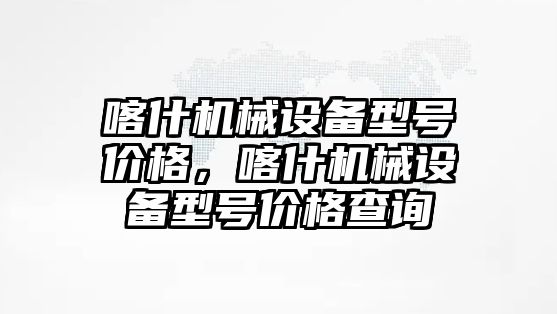 喀什機械設備型號價格，喀什機械設備型號價格查詢