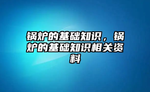 鍋爐的基礎知識，鍋爐的基礎知識相關資料