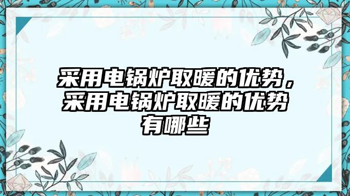 采用電鍋爐取暖的優(yōu)勢，采用電鍋爐取暖的優(yōu)勢有哪些